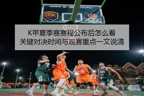 K甲夏季赛赛程公布后怎么看 关键对决时间与观赛重点一文说清